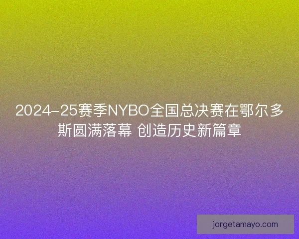 2024-25赛季NYBO全国总决赛在鄂尔多斯圆满落幕 创造历史新篇章