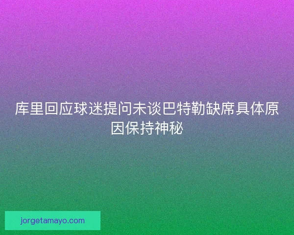 库里回应球迷提问未谈巴特勒缺席具体原因保持神秘