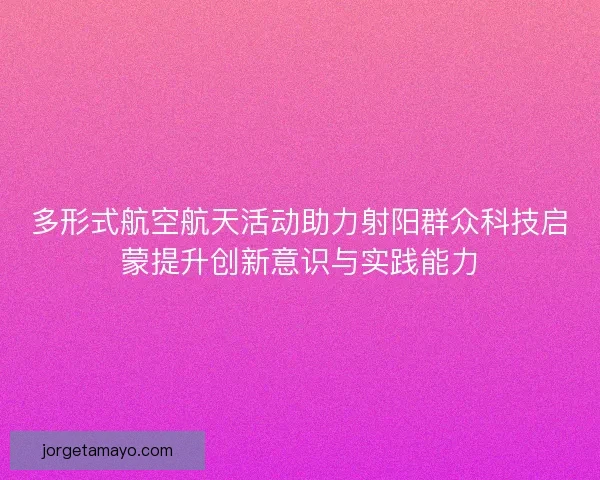 多形式航空航天活动助力射阳群众科技启蒙提升创新意识与实践能力
